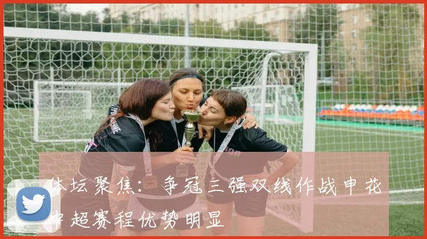 体坛聚焦：争冠三强双线作战申花中超赛程优势明显