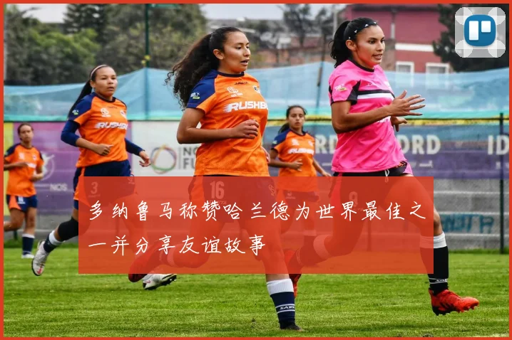 多纳鲁马称赞哈兰德为世界最佳之一并分享友谊故事