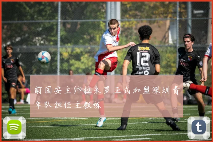 前国安主帅拉米罗正式加盟深圳青年队担任主教练