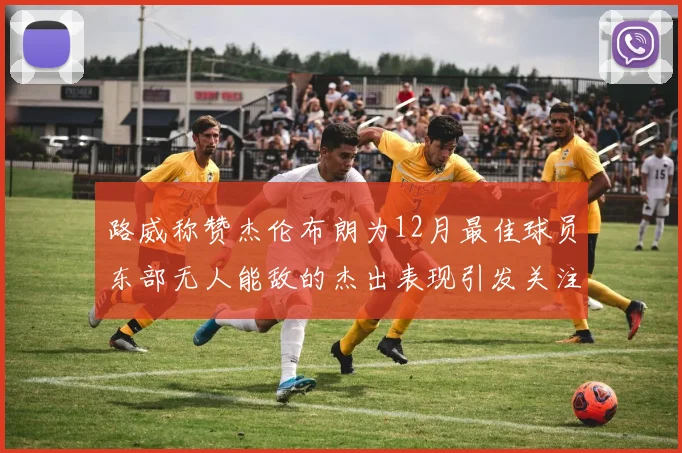 路威称赞杰伦布朗为12月最佳球员东部无人能敌的杰出表现引发关注
