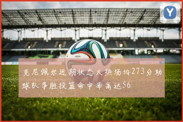克尼佩尔近期状态火热场均273分助球队争胜投篮命中率高达56
