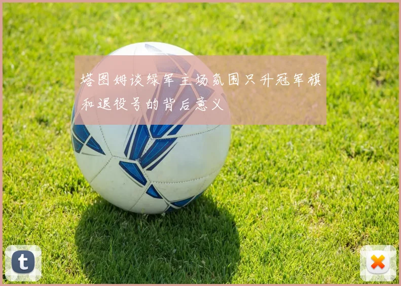 塔图姆谈绿军主场氛围只升冠军旗和退役号的背后意义