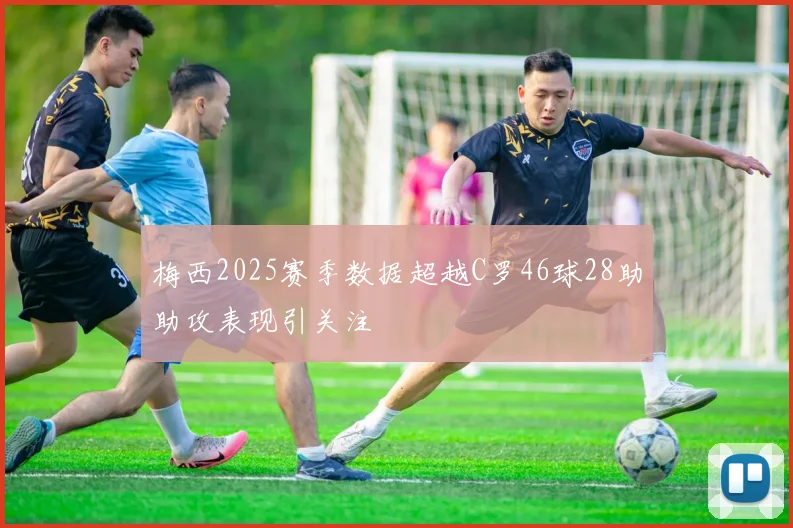 梅西2025赛季数据超越C罗46球28助助攻表现引关注