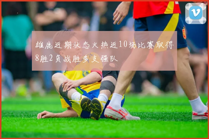 雄鹿近期状态火热近10场比赛取得8胜2负战胜多支强队