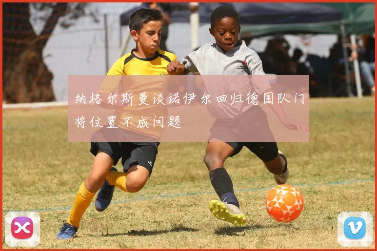 纳格尔斯曼谈诺伊尔回归德国队门将位置不成问题