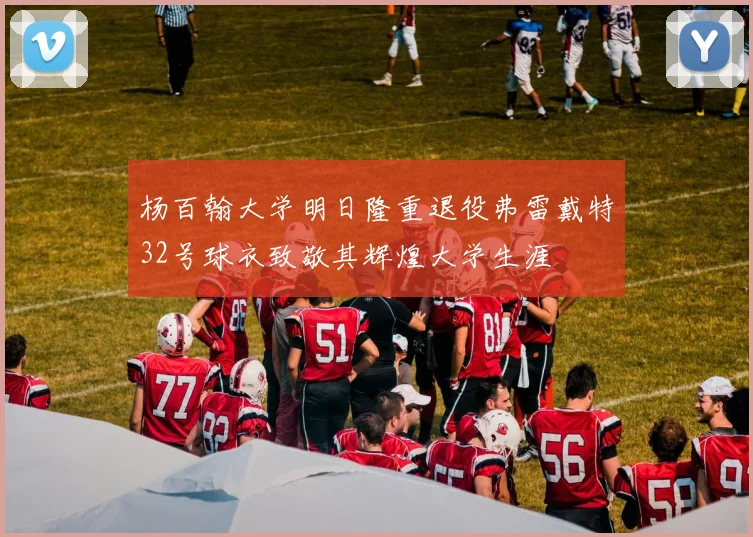 杨百翰大学明日隆重退役弗雷戴特32号球衣致敬其辉煌大学生涯