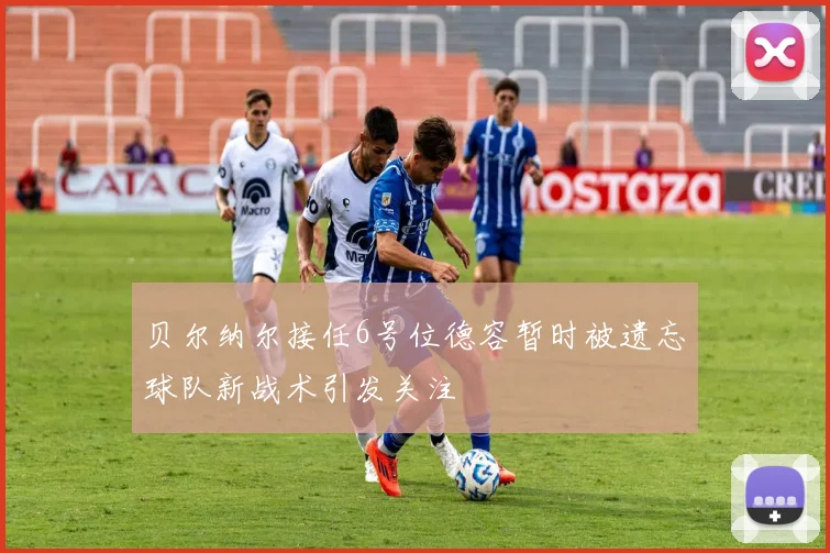 贝尔纳尔接任6号位德容暂时被遗忘球队新战术引发关注
