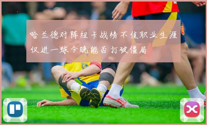 哈兰德对阵纽卡战绩不佳职业生涯仅进一球今晚能否打破僵局
