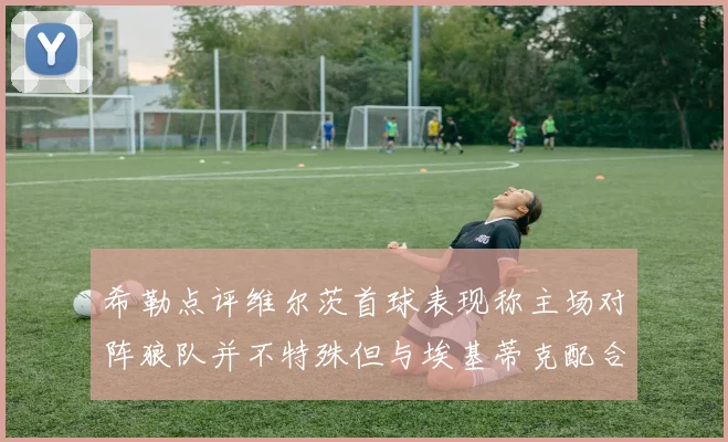 希勒点评维尔茨首球表现称主场对阵狼队并不特殊但与埃基蒂克配合默契