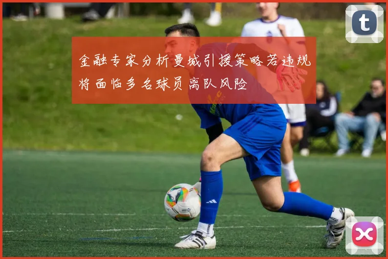 金融专家分析曼城引援策略若违规将面临多名球员离队风险