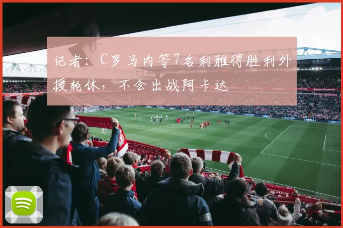 记者：C罗马内等7名利雅得胜利外援轮休，不会出战阿卡达