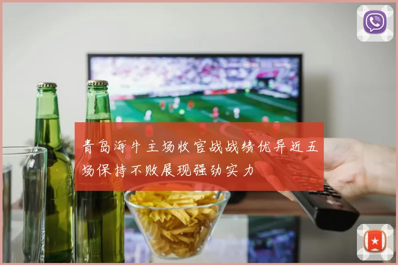 青岛海牛主场收官战战绩优异近五场保持不败展现强劲实力