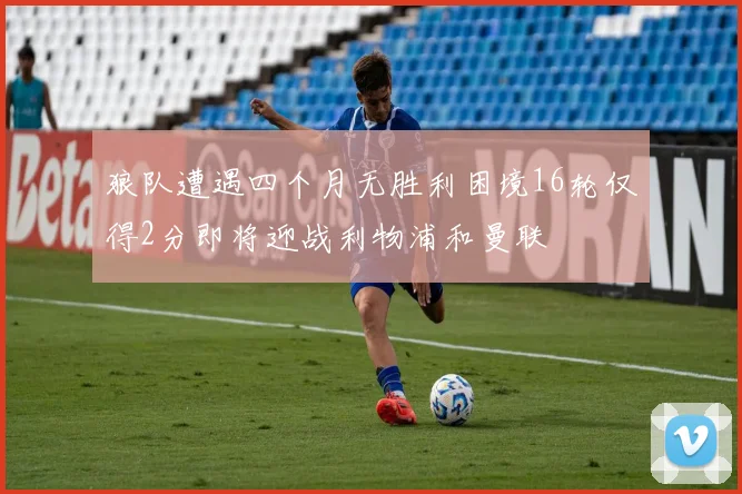 狼队遭遇四个月无胜利困境16轮仅得2分即将迎战利物浦和曼联