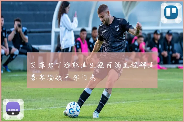 艾菲尔丁迎职业生涯百场里程碑亚泰客场战平津门虎