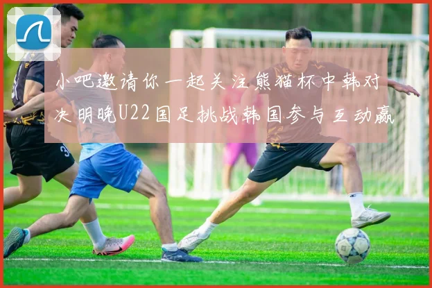 小吧邀请你一起关注熊猫杯中韩对决明晚U22国足挑战韩国参与互动赢取比赛门票