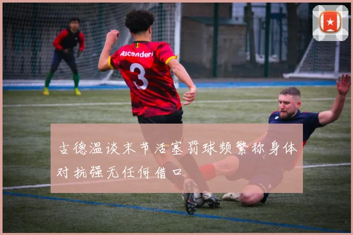 古德温谈末节活塞罚球频繁称身体对抗强无任何借口