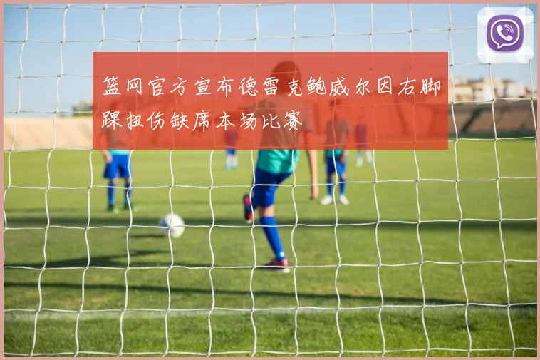 篮网官方宣布德雷克鲍威尔因右脚踝扭伤缺席本场比赛