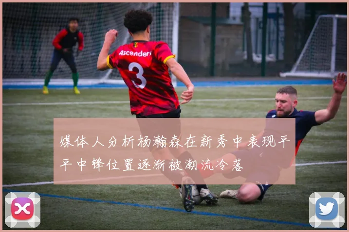 媒体人分析杨瀚森在新秀中表现平平中锋位置逐渐被潮流冷落