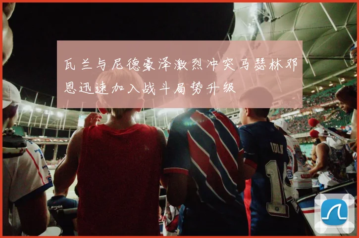 瓦兰与尼德豪泽激烈冲突马瑟林邓恩迅速加入战斗局势升级