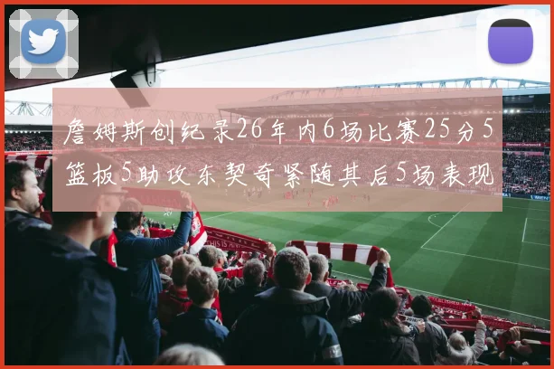 詹姆斯创纪录26年内6场比赛25分5篮板5助攻东契奇紧随其后5场表现出色