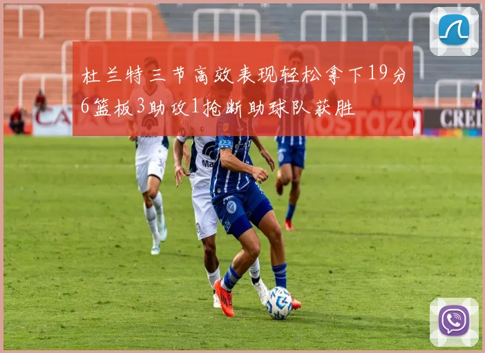 杜兰特三节高效表现轻松拿下19分6篮板3助攻1抢断助球队获胜