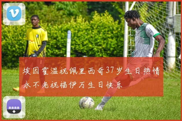 埃因霍温祝佩里西奇37岁生日热情永不老祝福伊万生日快乐