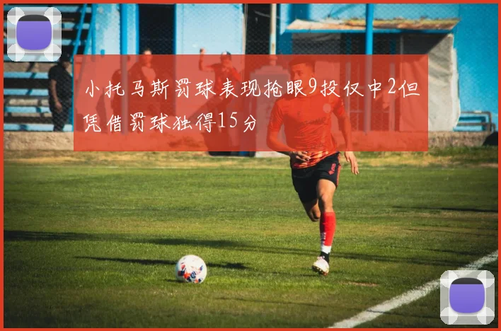 小托马斯罚球表现抢眼9投仅中2但凭借罚球独得15分