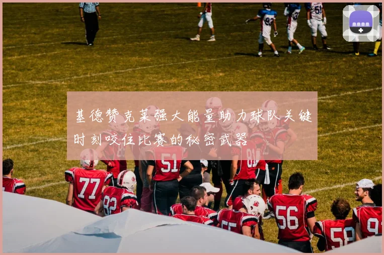 基德赞克莱强大能量助力球队关键时刻咬住比赛的秘密武器