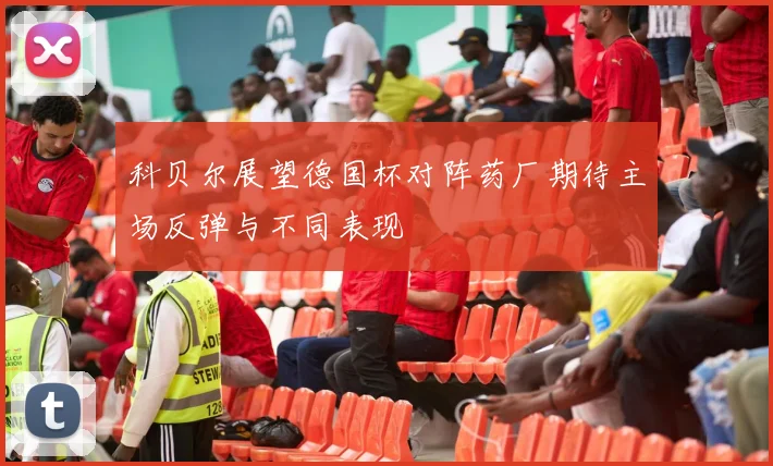 科贝尔展望德国杯对阵药厂期待主场反弹与不同表现