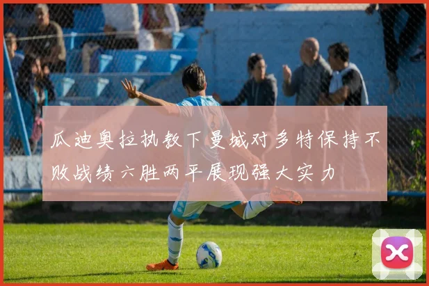 瓜迪奥拉执教下曼城对多特保持不败战绩六胜两平展现强大实力