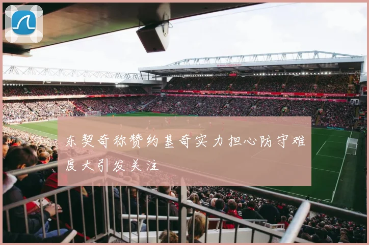 东契奇称赞约基奇实力担心防守难度大引发关注