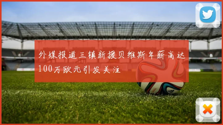 外媒报道三镇新援贝维斯年薪高达100万欧元引发关注