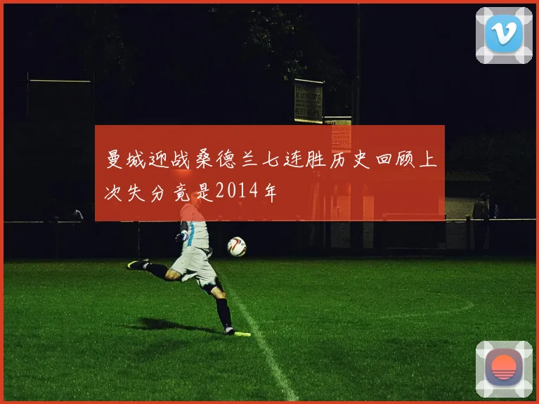 曼城迎战桑德兰七连胜历史回顾上次失分竟是2014年