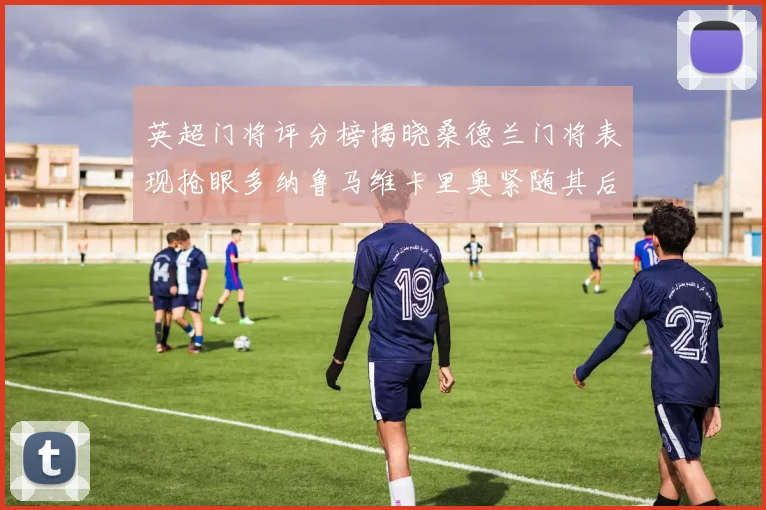 英超门将评分榜揭晓桑德兰门将表现抢眼多纳鲁马维卡里奥紧随其后