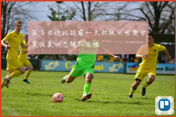亚马尔德比战前一天积极训练奥尔莫恢复状态随队合练