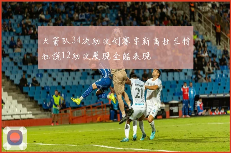 火箭队34次助攻创赛季新高杜兰特独揽12助攻展现全能表现