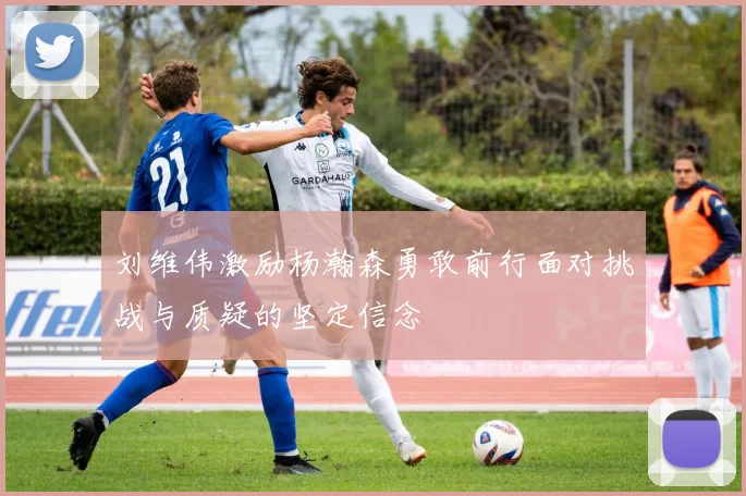 刘维伟激励杨瀚森勇敢前行面对挑战与质疑的坚定信念