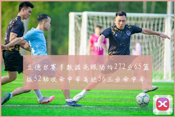 兰德尔赛季数据亮眼场均272分65篮板52助攻命中率高达56三分命中率47
