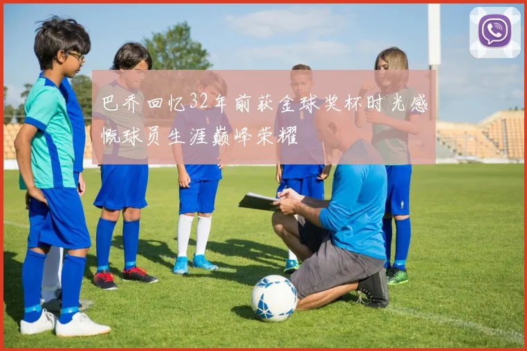 巴乔回忆32年前获金球奖杯时光感慨球员生涯巅峰荣耀