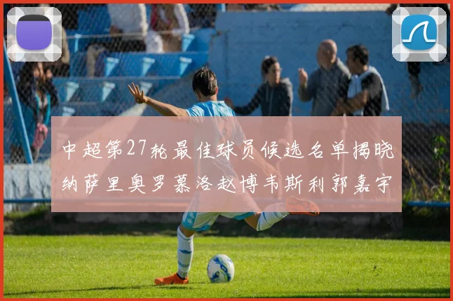 中超第27轮最佳球员候选名单揭晓纳萨里奥罗慕洛赵博韦斯利郭嘉宇争夺荣誉