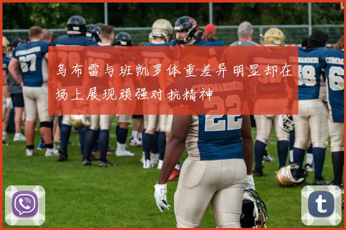 乌布雷与班凯罗体重差异明显却在场上展现顽强对抗精神