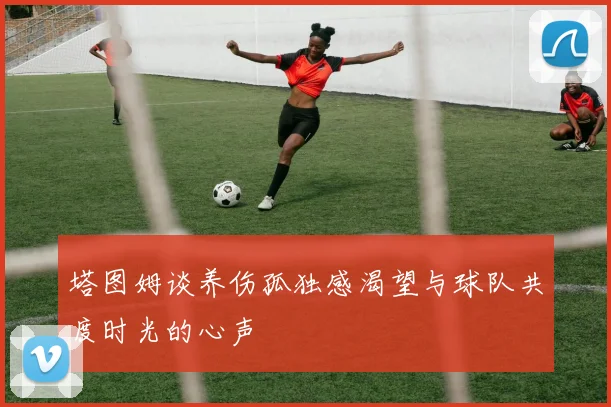 塔图姆谈养伤孤独感渴望与球队共度时光的心声