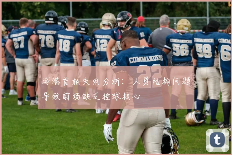 海港首轮失利分析：人员结构问题导致前场缺乏控球核心