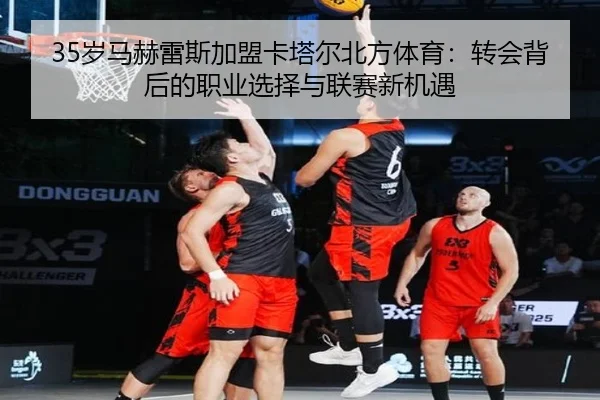 35岁马赫雷斯加盟卡塔尔北方体育:转会背后的职业选择与联赛新机遇